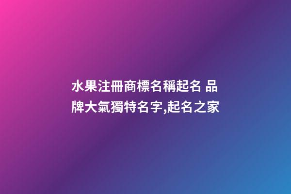 水果注冊商標名稱起名 品牌大氣獨特名字,起名之家